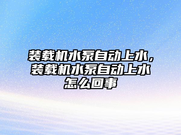 裝載機水泵自動上水，裝載機水泵自動上水怎么回事