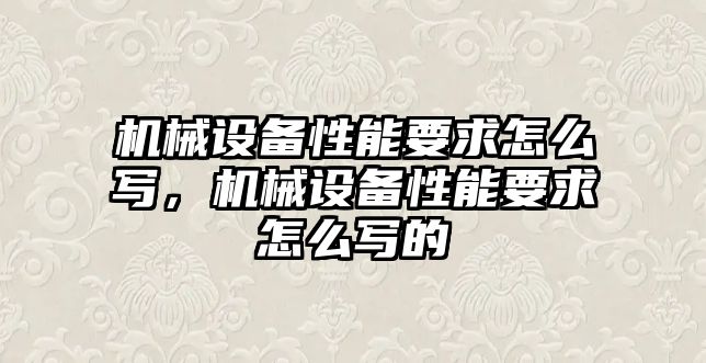 機械設備性能要求怎么寫，機械設備性能要求怎么寫的