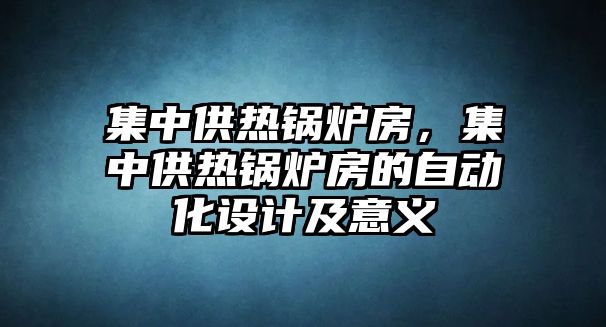 集中供熱鍋爐房，集中供熱鍋爐房的自動化設(shè)計及意義