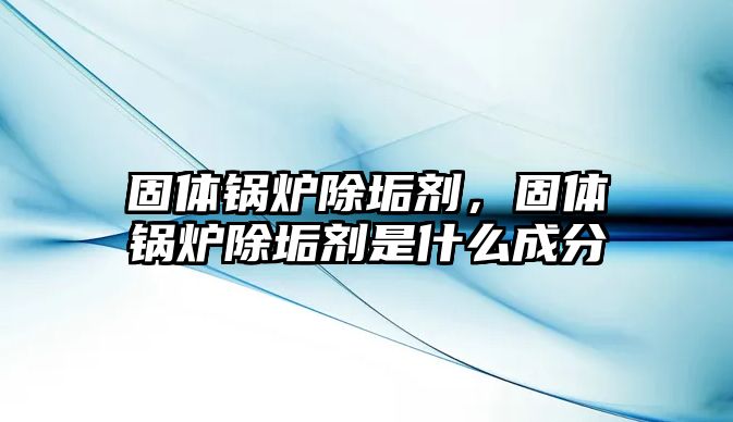 固體鍋爐除垢劑，固體鍋爐除垢劑是什么成分