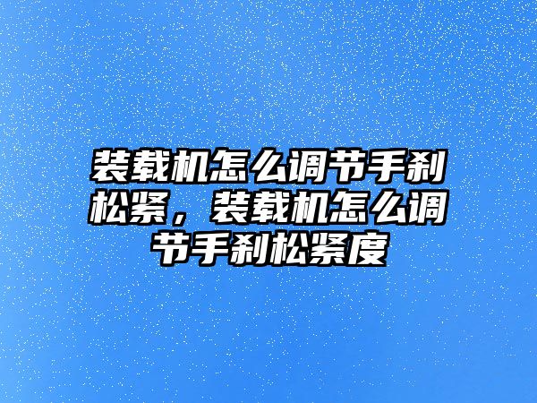 裝載機(jī)怎么調(diào)節(jié)手剎松緊，裝載機(jī)怎么調(diào)節(jié)手剎松緊度