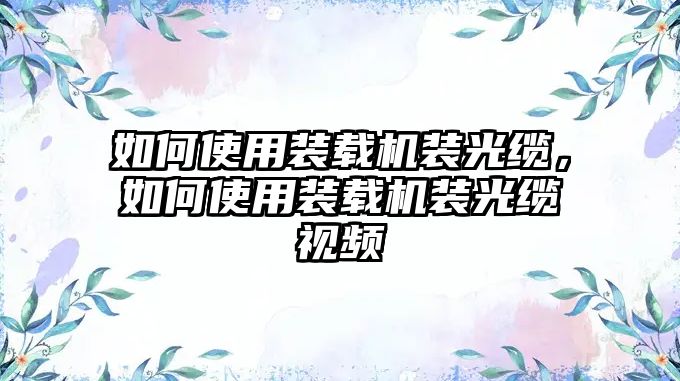 如何使用裝載機裝光纜，如何使用裝載機裝光纜視頻