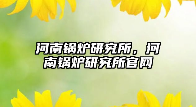 河南鍋爐研究所，河南鍋爐研究所官網(wǎng)