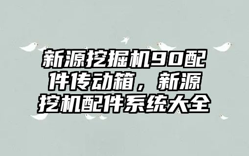 新源挖掘機90配件傳動箱，新源挖機配件系統(tǒng)大全