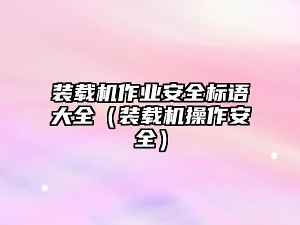 裝載機作業(yè)安全標語大全（裝載機操作安全）