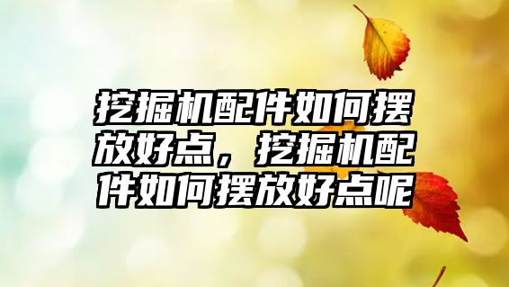 挖掘機配件如何擺放好點，挖掘機配件如何擺放好點呢