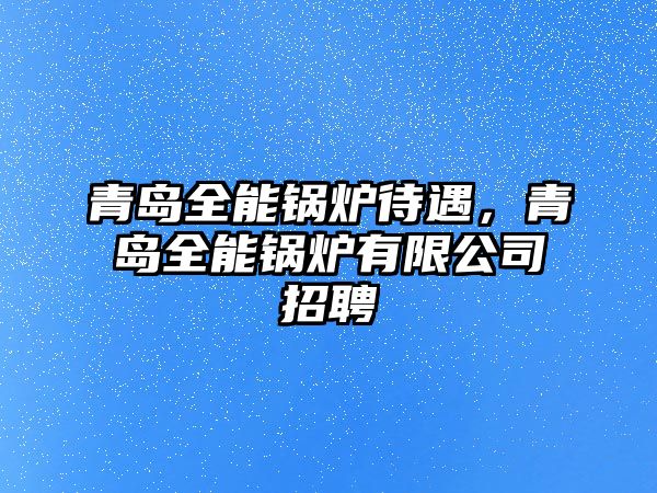 青島全能鍋爐待遇，青島全能鍋爐有限公司招聘