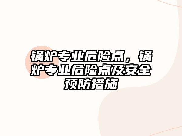 鍋爐專業(yè)危險點，鍋爐專業(yè)危險點及安全預(yù)防措施