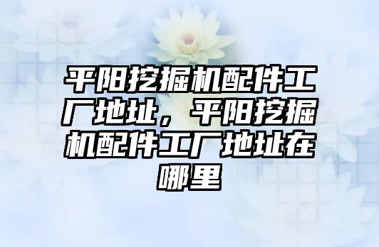 平陽挖掘機(jī)配件工廠地址，平陽挖掘機(jī)配件工廠地址在哪里