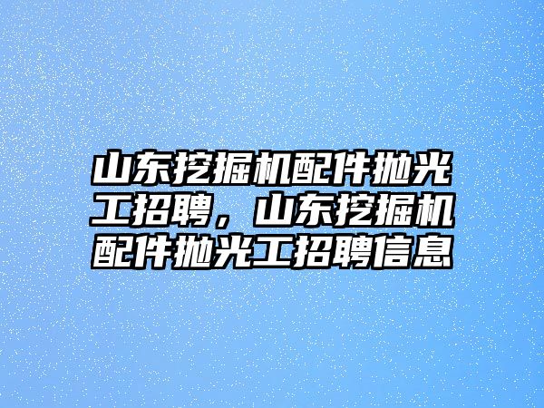 山東挖掘機(jī)配件拋光工招聘，山東挖掘機(jī)配件拋光工招聘信息