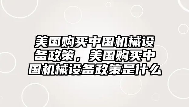 美國購買中國機械設(shè)備政策，美國購買中國機械設(shè)備政策是什么