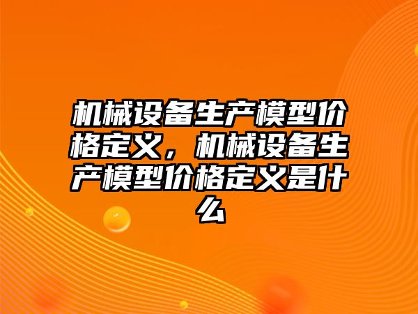 機械設(shè)備生產(chǎn)模型價格定義，機械設(shè)備生產(chǎn)模型價格定義是什么