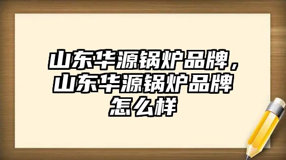 山東華源鍋爐品牌，山東華源鍋爐品牌怎么樣