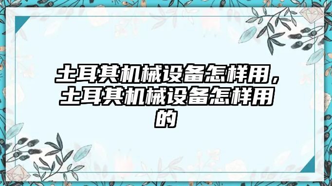 土耳其機(jī)械設(shè)備怎樣用，土耳其機(jī)械設(shè)備怎樣用的