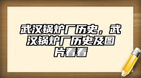 武漢鍋爐廠歷史，武漢鍋爐廠歷史及圖片看看