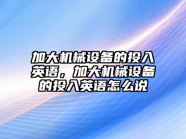 加大機械設(shè)備的投入英語，加大機械設(shè)備的投入英語怎么說