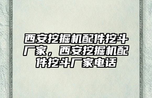 西安挖掘機(jī)配件挖斗廠家，西安挖掘機(jī)配件挖斗廠家電話