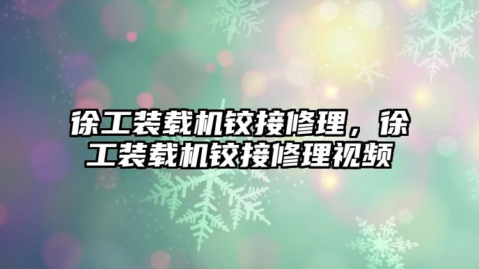 徐工裝載機鉸接修理，徐工裝載機鉸接修理視頻