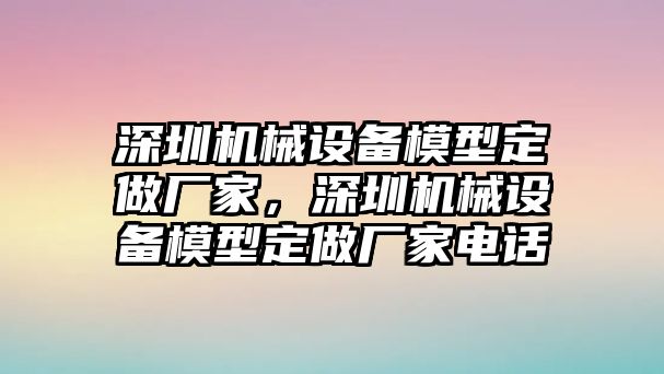 深圳機(jī)械設(shè)備模型定做廠家，深圳機(jī)械設(shè)備模型定做廠家電話