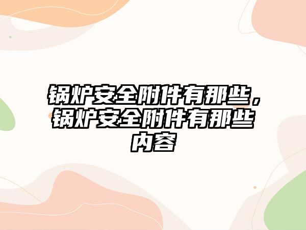 鍋爐安全附件有那些，鍋爐安全附件有那些內(nèi)容