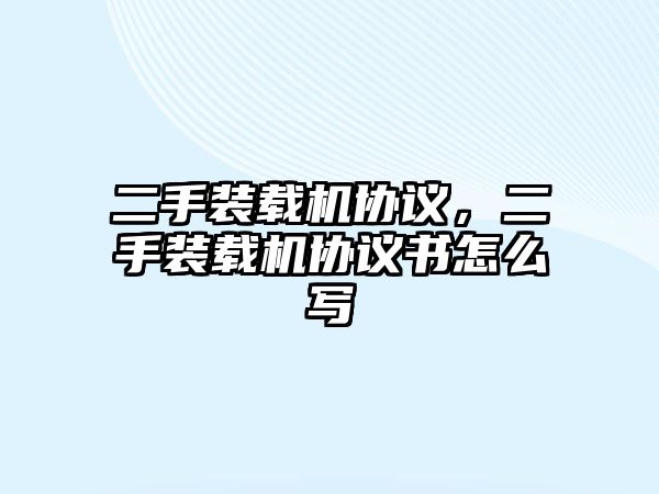 二手裝載機(jī)協(xié)議，二手裝載機(jī)協(xié)議書(shū)怎么寫