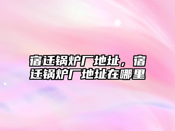 宿遷鍋爐廠地址，宿遷鍋爐廠地址在哪里