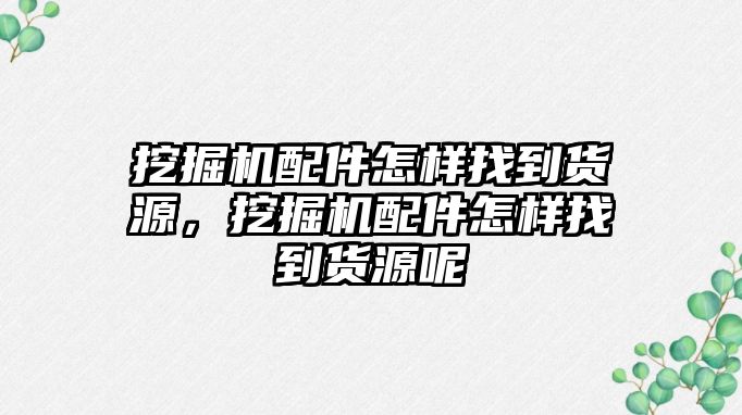 挖掘機(jī)配件怎樣找到貨源，挖掘機(jī)配件怎樣找到貨源呢