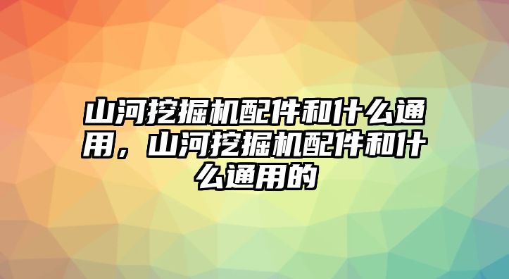 山河挖掘機(jī)配件和什么通用，山河挖掘機(jī)配件和什么通用的