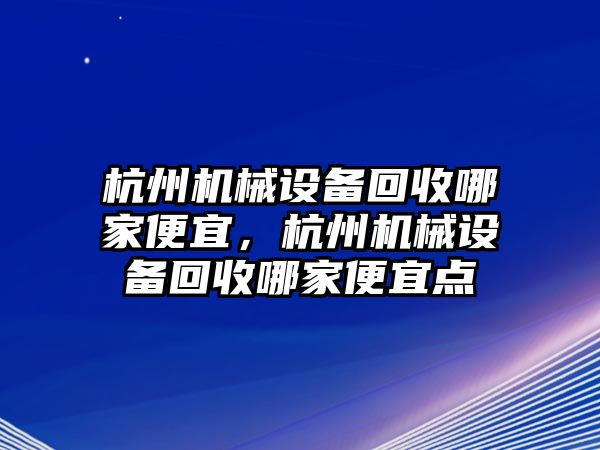 杭州機(jī)械設(shè)備回收哪家便宜，杭州機(jī)械設(shè)備回收哪家便宜點(diǎn)