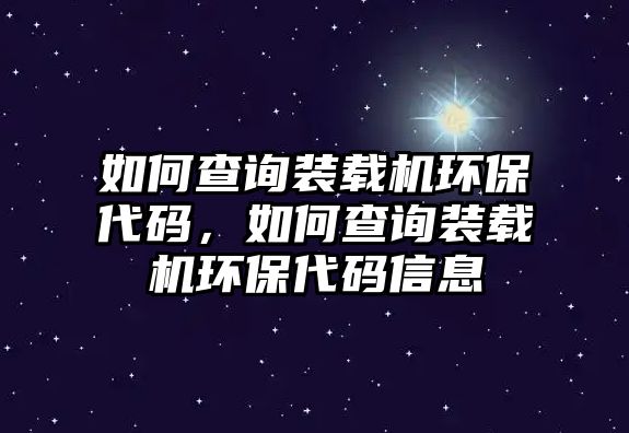 如何查詢裝載機環(huán)保代碼，如何查詢裝載機環(huán)保代碼信息