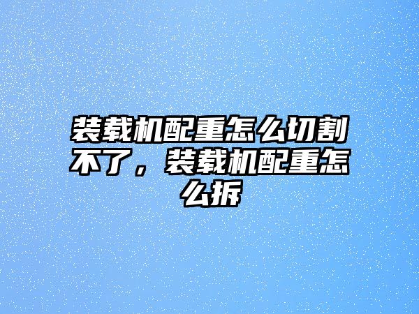 裝載機配重怎么切割不了，裝載機配重怎么拆