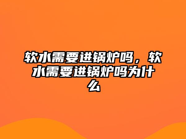 軟水需要進(jìn)鍋爐嗎，軟水需要進(jìn)鍋爐嗎為什么