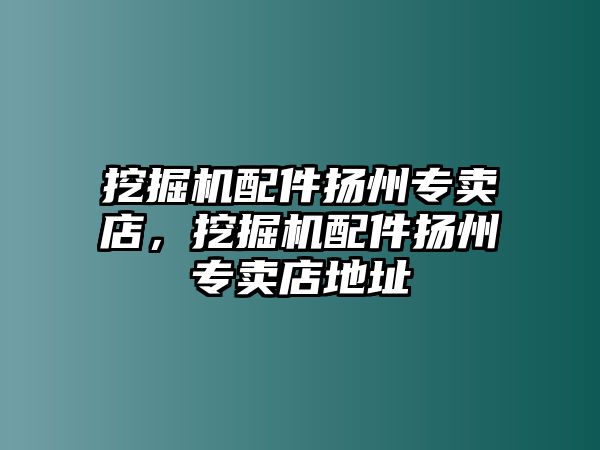 挖掘機(jī)配件揚(yáng)州專賣店，挖掘機(jī)配件揚(yáng)州專賣店地址