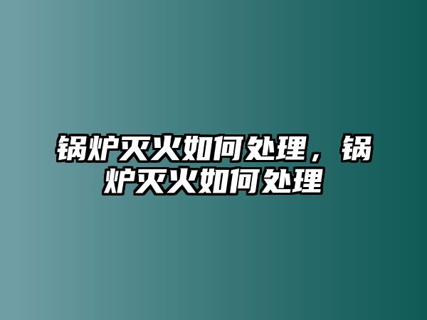 鍋爐滅火如何處理，鍋爐滅火如何處理