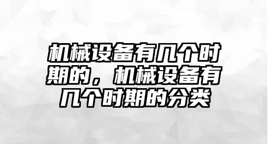 機(jī)械設(shè)備有幾個時期的，機(jī)械設(shè)備有幾個時期的分類