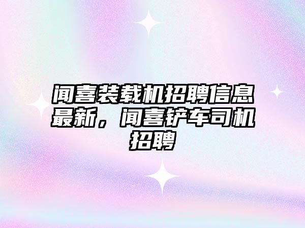 聞喜裝載機(jī)招聘信息最新，聞喜鏟車司機(jī)招聘