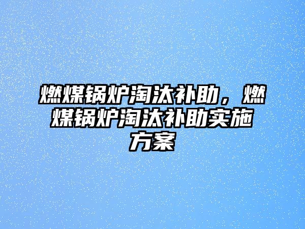 燃煤鍋爐淘汰補(bǔ)助，燃煤鍋爐淘汰補(bǔ)助實(shí)施方案