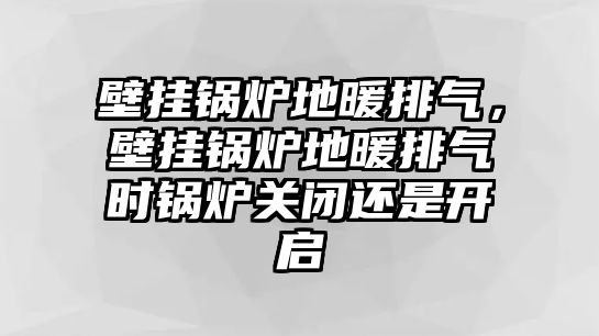 壁掛鍋爐地暖排氣，壁掛鍋爐地暖排氣時(shí)鍋爐關(guān)閉還是開啟