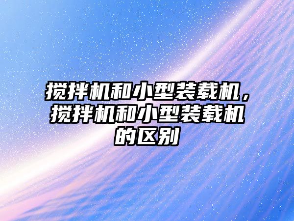 攪拌機和小型裝載機，攪拌機和小型裝載機的區(qū)別