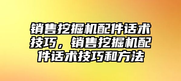 銷售挖掘機配件話術(shù)技巧，銷售挖掘機配件話術(shù)技巧和方法