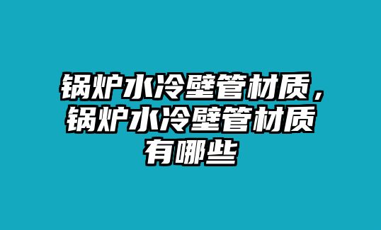 鍋爐水冷壁管材質(zhì)，鍋爐水冷壁管材質(zhì)有哪些