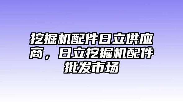 挖掘機(jī)配件日立供應(yīng)商，日立挖掘機(jī)配件批發(fā)市場