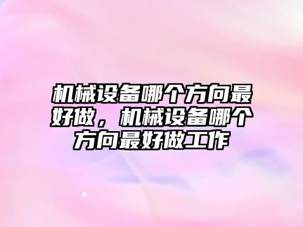 機械設(shè)備哪個方向最好做，機械設(shè)備哪個方向最好做工作