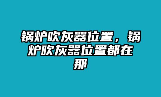 鍋爐吹灰器位置，鍋爐吹灰器位置都在那