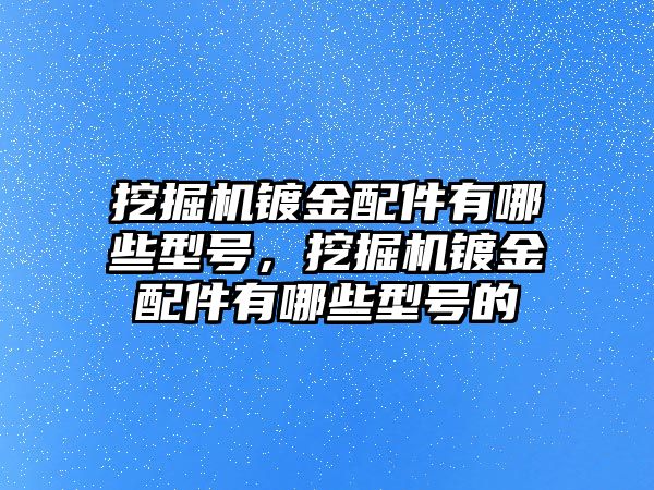 挖掘機鍍金配件有哪些型號，挖掘機鍍金配件有哪些型號的