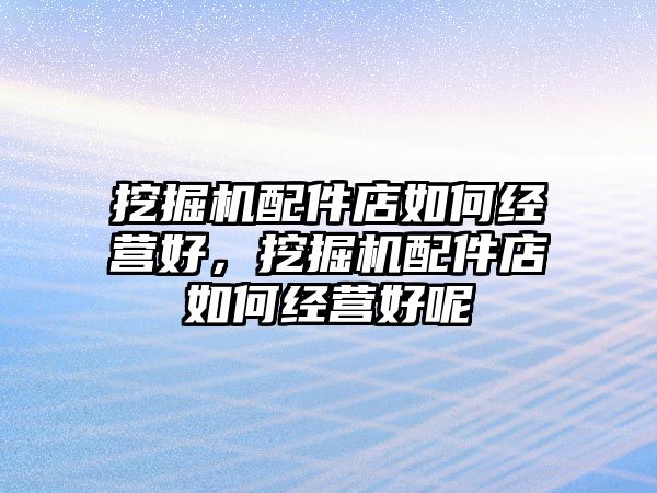 挖掘機配件店如何經(jīng)營好，挖掘機配件店如何經(jīng)營好呢