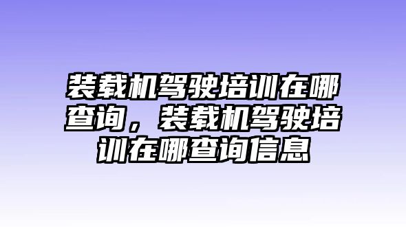 裝載機(jī)駕駛培訓(xùn)在哪查詢，裝載機(jī)駕駛培訓(xùn)在哪查詢信息