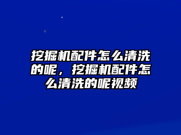 挖掘機(jī)配件怎么清洗的呢，挖掘機(jī)配件怎么清洗的呢視頻