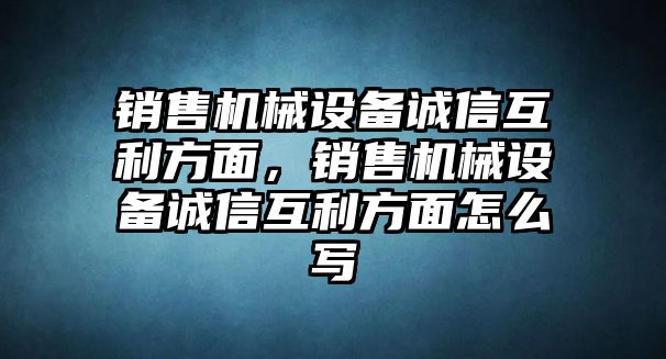 銷售機(jī)械設(shè)備誠(chéng)信互利方面，銷售機(jī)械設(shè)備誠(chéng)信互利方面怎么寫