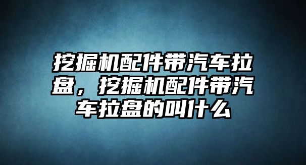 挖掘機配件帶汽車拉盤，挖掘機配件帶汽車拉盤的叫什么